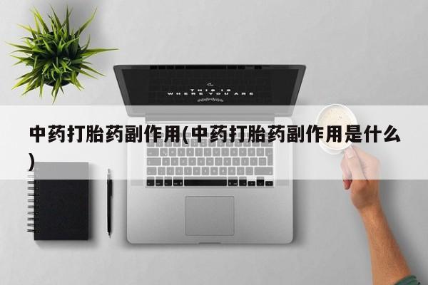 堕胎药货到付款中药打胎药副作用(中药打胎药副作用是什么)