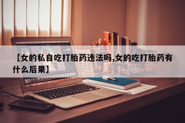 堕胎药货到付款【女的私自吃打胎药违法吗,女的吃打胎药有什么后果】