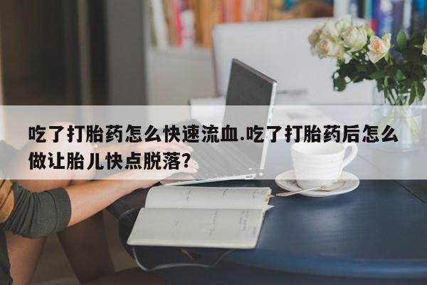 堕胎药货到付款吃了打胎药怎么快速流血.吃了打胎药后怎么做让胎儿快点脱落？