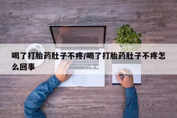 堕胎药货到付款喝了打胎药肚子不疼/喝了打胎药肚子不疼怎么回事