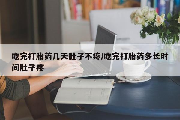 堕胎药货到付款吃完打胎药几天肚子不疼/吃完打胎药多长时间肚子疼