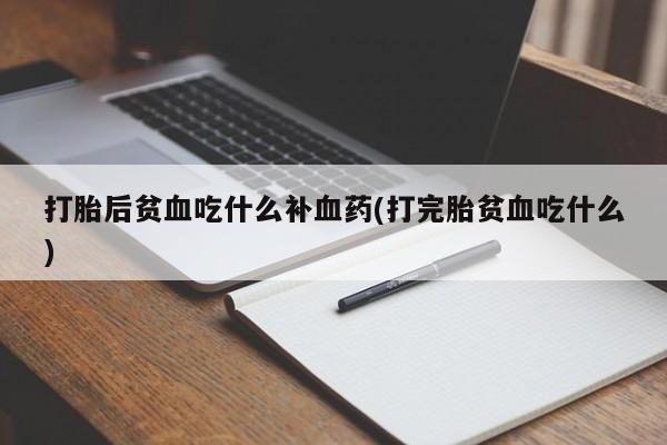 堕胎药货到付款打胎后贫血吃什么补血药(打完胎贫血吃什么)