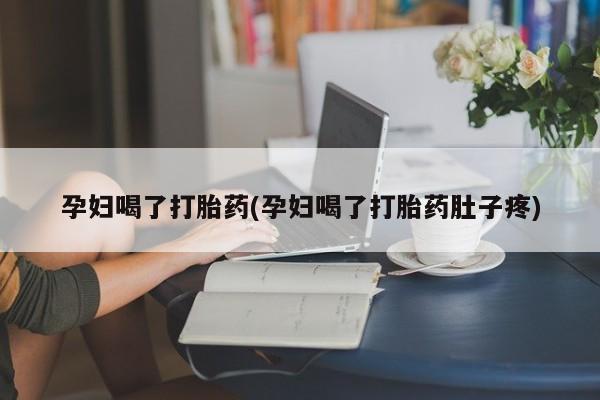 堕胎药货到付款孕妇喝了打胎药(孕妇喝了打胎药肚子疼)