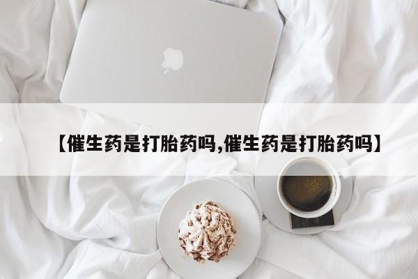 堕胎药货到付款【催生药是打胎药吗,催生药是打胎药吗】