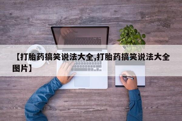 堕胎药货到付款【打胎药搞笑说法大全,打胎药搞笑说法大全图片】