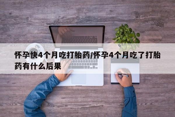 堕胎药货到付款怀孕快4个月吃打胎药/怀孕4个月吃了打胎药有什么后果