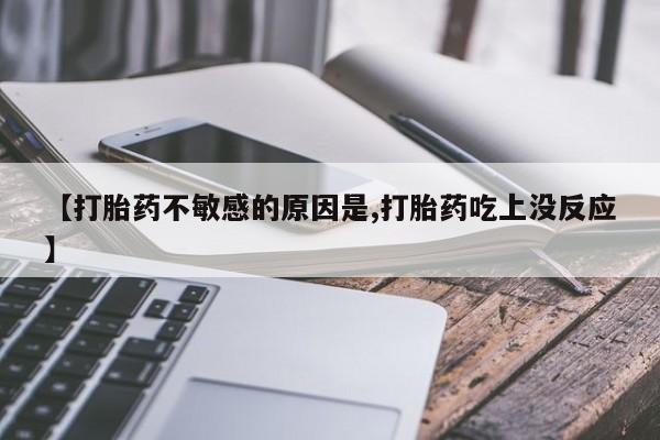 堕胎药货到付款【打胎药不敏感的原因是,打胎药吃上没反应】