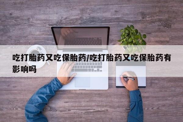 堕胎药货到付款吃打胎药又吃保胎药/吃打胎药又吃保胎药有影响吗