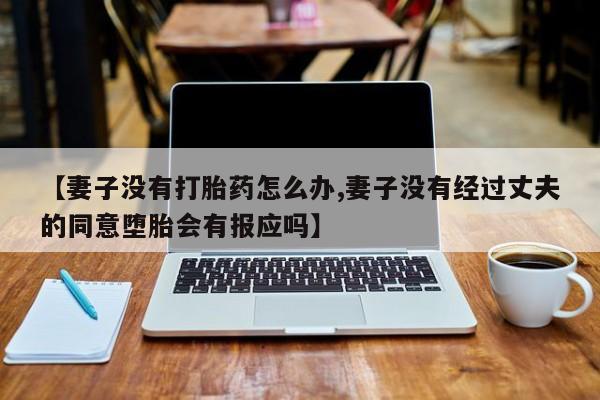 堕胎药货到付款【妻子没有打胎药怎么办,妻子没有经过丈夫的同意堕胎会有报应吗】