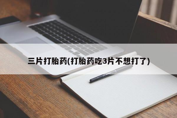 堕胎药货到付款三片打胎药(打胎药吃3片不想打了)
