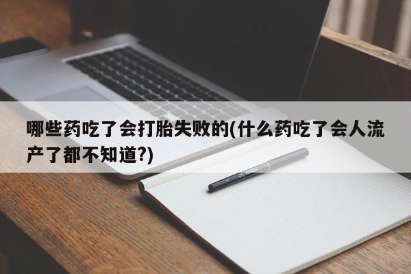 堕胎药货到付款哪些药吃了会打胎失败的(什么药吃了会人流产了都不知道?)