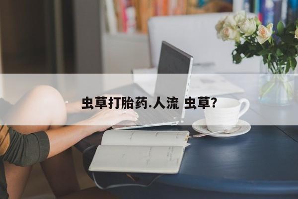 堕胎药货到付款虫草打胎药.人流 虫草？