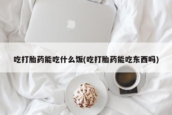 堕胎药货到付款吃打胎药能吃什么饭(吃打胎药能吃东西吗)