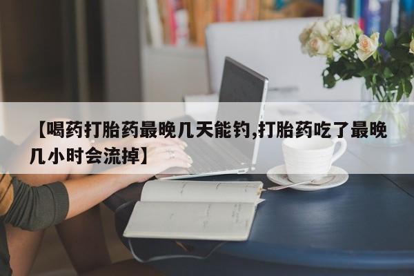 堕胎药货到付款【喝药打胎药最晚几天能钓,打胎药吃了最晚几小时会流掉】