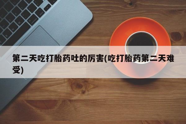 堕胎药货到付款第二天吃打胎药吐的厉害(吃打胎药第二天难受)
