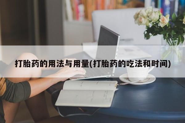 堕胎药货到付款打胎药的用法与用量(打胎药的吃法和时间)