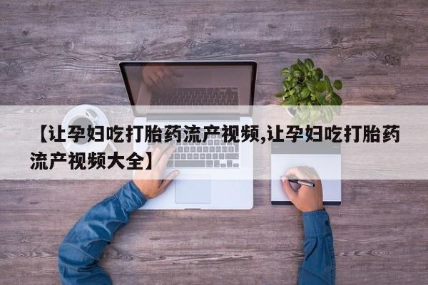 堕胎药货到付款【让孕妇吃打胎药流产视频,让孕妇吃打胎药流产视频大全】