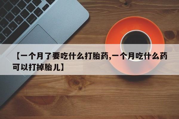 堕胎药货到付款【一个月了要吃什么打胎药,一个月吃什么药可以打掉胎儿】