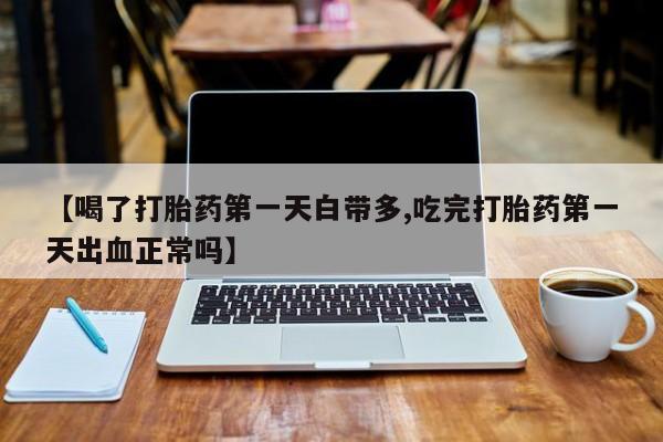 堕胎药货到付款【喝了打胎药第一天白带多,吃完打胎药第一天出血正常吗】