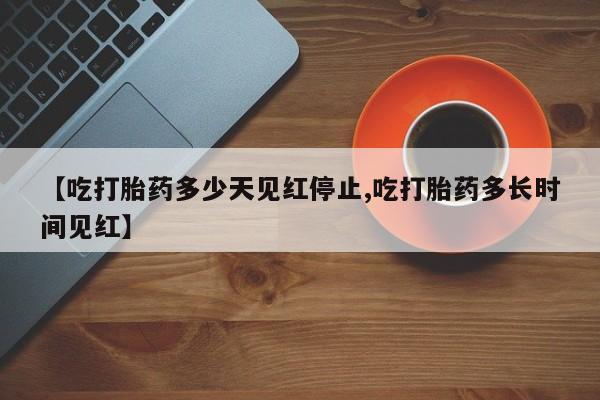 堕胎药货到付款【吃打胎药多少天见红停止,吃打胎药多长时间见红】