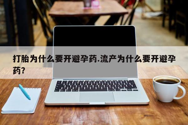 堕胎药货到付款打胎为什么要开避孕药.流产为什么要开避孕药？