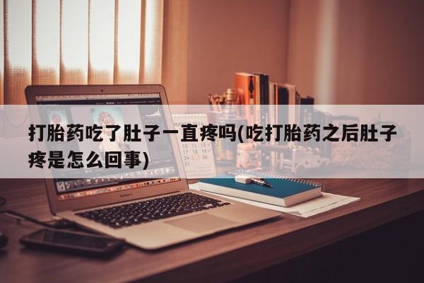 堕胎药货到付款打胎药吃了肚子一直疼吗(吃打胎药之后肚子疼是怎么回事)