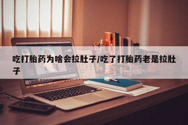 堕胎药货到付款吃打胎药为啥会拉肚子/吃了打胎药老是拉肚子