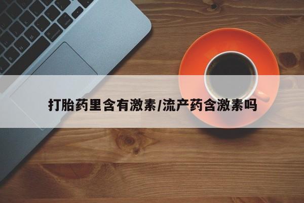 堕胎药货到付款打胎药里含有激素/流产药含激素吗