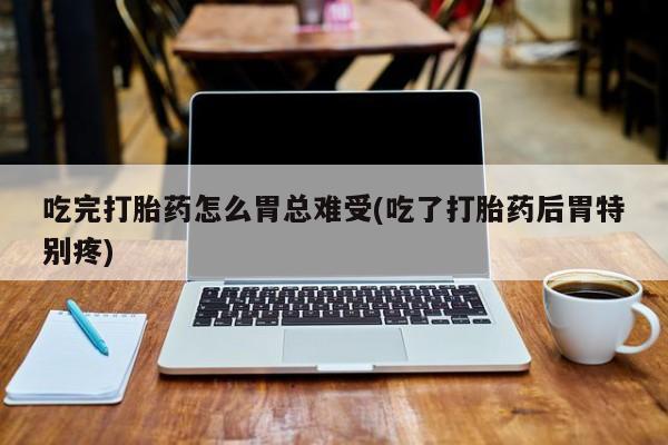 堕胎药货到付款吃完打胎药怎么胃总难受(吃了打胎药后胃特别疼)