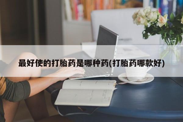 堕胎药货到付款最好使的打胎药是哪种药(打胎药哪款好)