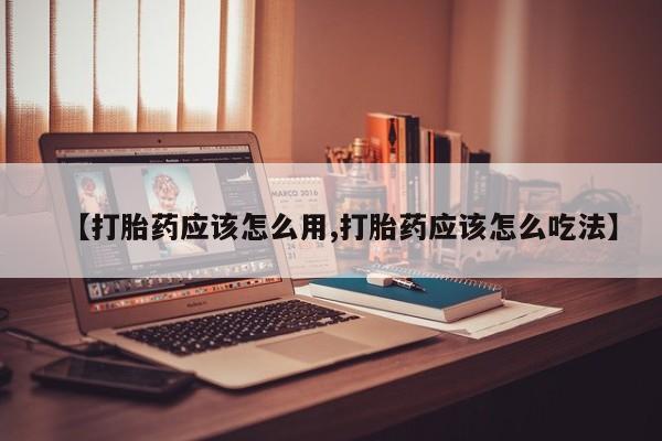 堕胎药货到付款【打胎药应该怎么用,打胎药应该怎么吃法】