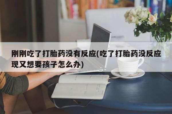 堕胎药货到付款刚刚吃了打胎药没有反应(吃了打胎药没反应现又想要孩子怎么办)