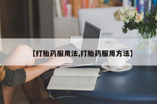 堕胎药货到付款【打胎药服用法,打胎药服用方法】