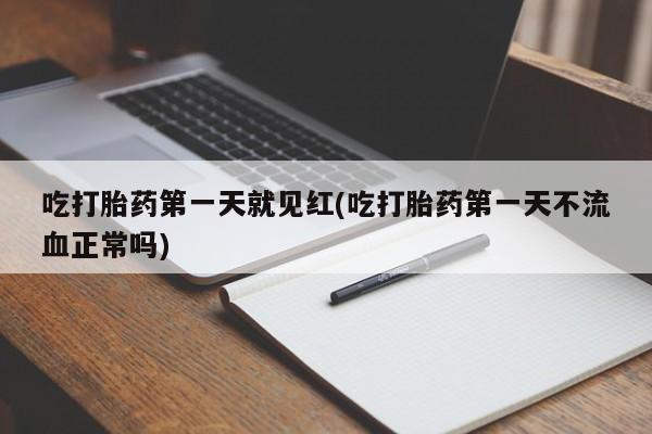 堕胎药货到付款吃打胎药第一天就见红(吃打胎药第一天不流血正常吗)