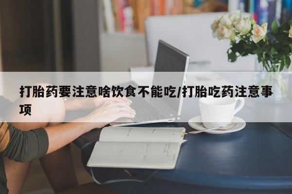 堕胎药货到付款打胎药要注意啥饮食不能吃/打胎吃药注意事项