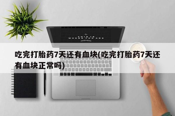 堕胎药货到付款吃完打胎药7天还有血块(吃完打胎药7天还有血块正常吗)