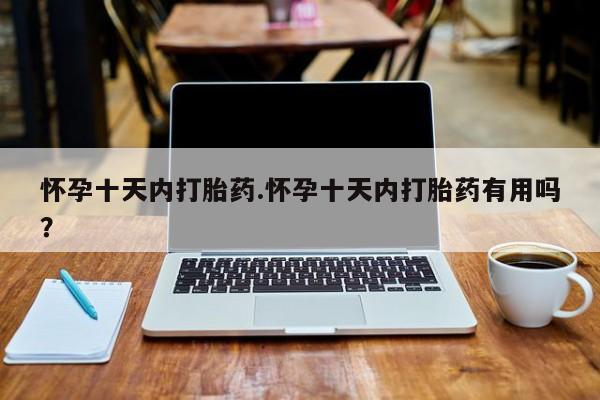 堕胎药货到付款怀孕十天内打胎药.怀孕十天内打胎药有用吗？