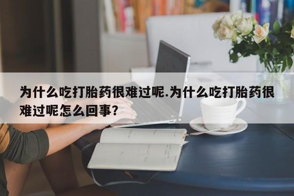 堕胎药货到付款为什么吃打胎药很难过呢.为什么吃打胎药很难过呢怎么回事？