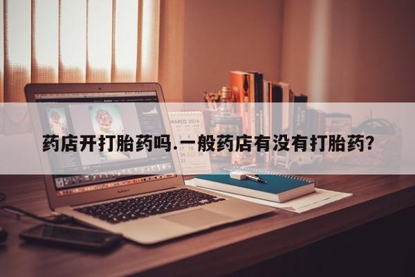 堕胎药货到付款药店开打胎药吗.一般药店有没有打胎药？