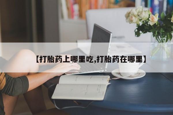 堕胎药货到付款【打胎药上哪里吃,打胎药在哪里】