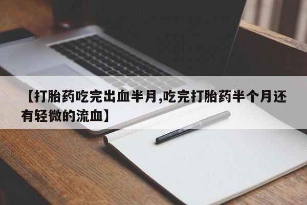 堕胎药货到付款【打胎药吃完出血半月,吃完打胎药半个月还有轻微的流血】