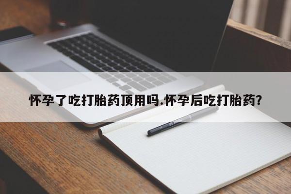 堕胎药货到付款怀孕了吃打胎药顶用吗.怀孕后吃打胎药？