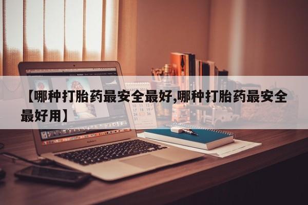 堕胎药货到付款【哪种打胎药最安全最好,哪种打胎药最安全最好用】