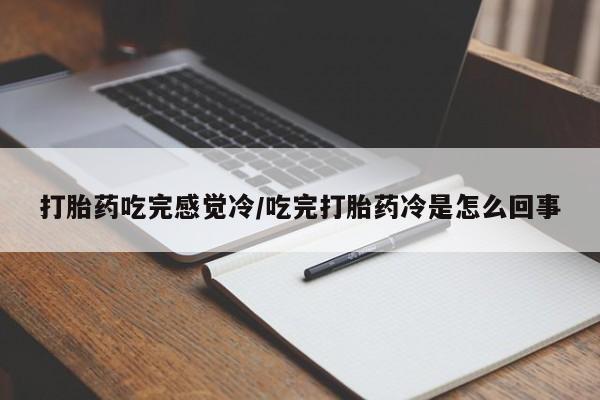 堕胎药货到付款打胎药吃完感觉冷/吃完打胎药冷是怎么回事