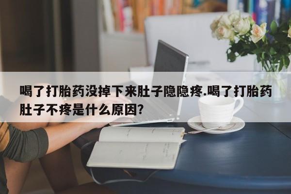 堕胎药货到付款喝了打胎药没掉下来肚子隐隐疼.喝了打胎药肚子不疼是什么原因？