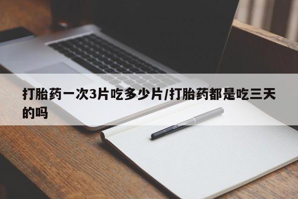 堕胎药货到付款打胎药一次3片吃多少片/打胎药都是吃三天的吗