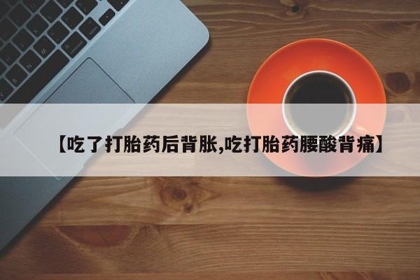 堕胎药货到付款【吃了打胎药后背胀,吃打胎药腰酸背痛】