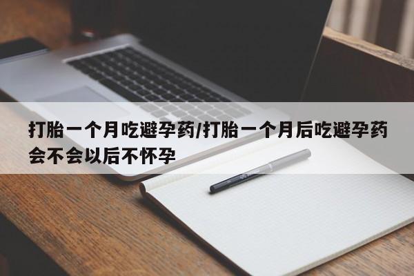 堕胎药货到付款打胎一个月吃避孕药/打胎一个月后吃避孕药会不会以后不怀孕