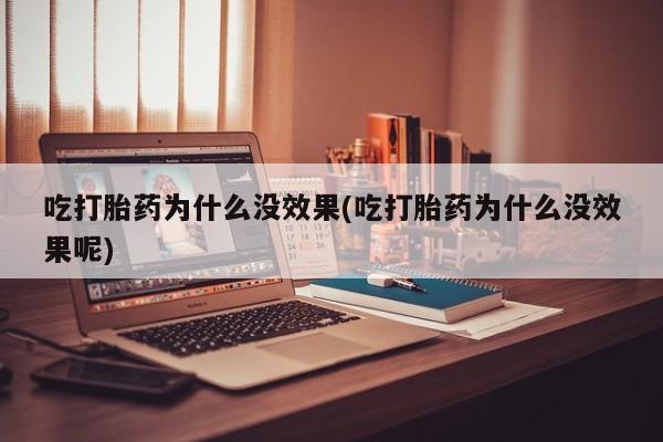 堕胎药货到付款吃打胎药为什么没效果(吃打胎药为什么没效果呢)