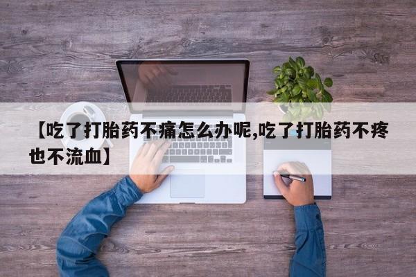 堕胎药货到付款【吃了打胎药不痛怎么办呢,吃了打胎药不疼也不流血】